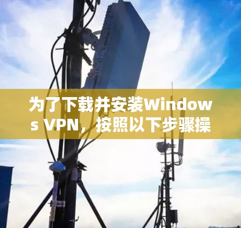 为了下载并安装Windows VPN，按照以下步骤操作