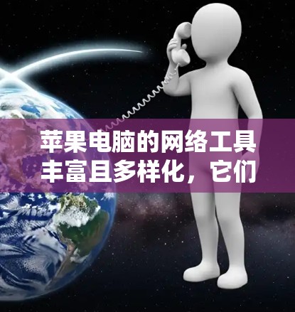 苹果电脑的网络工具丰富且多样化，它们为用户提供了多种方式来访问、管理、协作和学习。以下是一些主要的网络工具及其功能