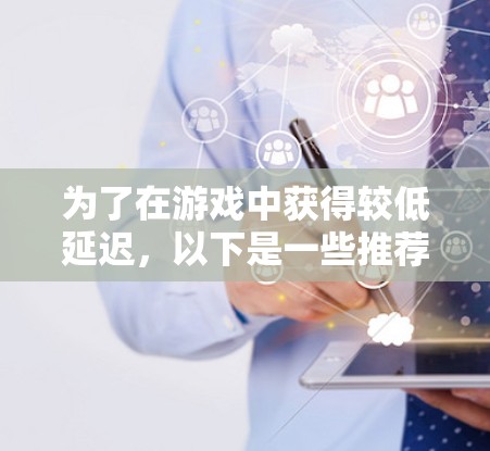 为了在游戏中获得较低延迟，以下是一些推荐和建议