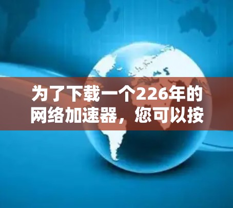 为了下载一个226年的网络加速器，您可以按照以下步骤操作