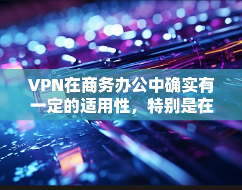 VPN在商务办公中确实有一定的适用性，特别是在高效传输数据和保护隐私方面。以下是详细的分析和解决方案