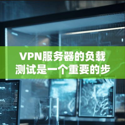 VPN服务器的负载测试是一个重要的步骤，用于评估服务器在特定条件下下的性能表现。以下是关于VPN服务器负载测试的一些关键信息和步骤