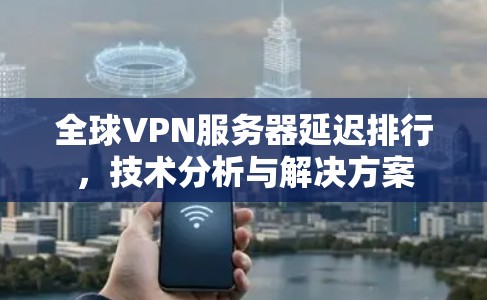 全球VPN服务器延迟排行，技术分析与解决方案