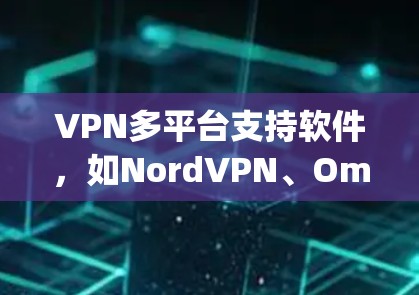 VPN多平台支持软件，如NordVPN、Omnir、Netjox等，可以帮助用户连接多个VPN服务器，访问多个服务。以下是对这些软件的详细分析