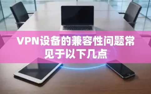 VPN设备的兼容性问题常见于以下几点