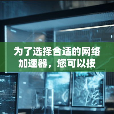 为了选择合适的网络加速器，您可以按照以下步骤进行