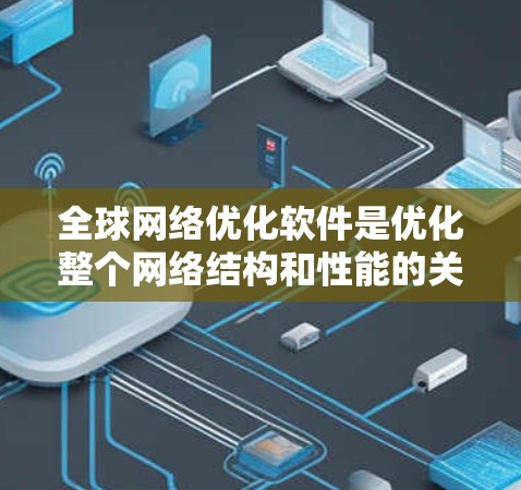 全球网络优化软件是优化整个网络结构和性能的关键工具，涵盖了日志监控、全面监控、容器化和网络服务管理等多个方面。以下是这些软件的概述