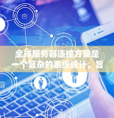 全球服务器连接方案是一个复杂的系统设计，旨在实现多个服务器之间的高效通信。以下是一个详细的全球服务器连接方案设计，涵盖从网络层到云服务管理的关键方面