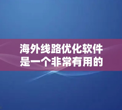 海外线路优化软件是一个非常有用的工具，可以帮助您在海外运输中优化路线、降低成本、提高效率。以下是一些常见的海外运输软件推荐，供您参考