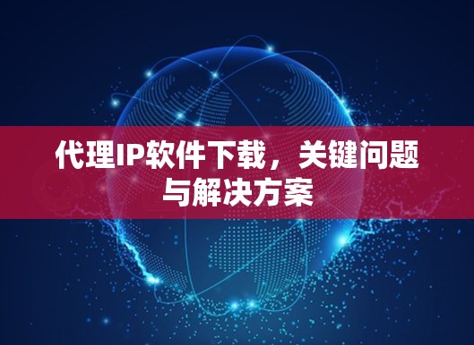 代理IP软件下载，关键问题与解决方案