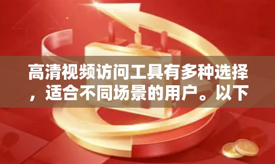 高清视频访问工具有多种选择，适合不同场景的用户。以下是一些常见的工具和方法