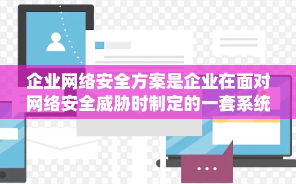 企业网络安全方案是企业在面对网络安全威胁时制定的一套系统性措施，旨在保护企业的数据、系统和运营活动免受潜在威胁的影响。以下是一个详细的网络安全方案框架