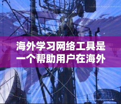 海外学习网络工具是一个帮助用户在海外学习时使用的综合网络资源管理平台。以下是对这类工具的系统介绍