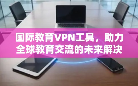 国际教育VPN工具，助力全球教育交流的未来解决方案