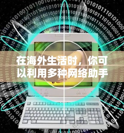 在海外生活时，你可以利用多种网络助手来帮助你管理、沟通和生活。以下是一些通用但实用的网络助手和工具，帮助你更好地应对海外生活