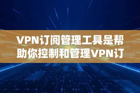 VPN订阅管理工具是帮助你控制和管理VPN订阅的工具，它们提供丰富的功能，包括订阅国家、计划和设备配置。以下是一个系统的指南，帮助你学习和使用这些工具