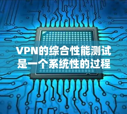VPN的综合性能测试是一个系统性的过程，旨在评估VPN在不同环境下的性能。以下是详细的步骤和可能遇到的问题及解决方案