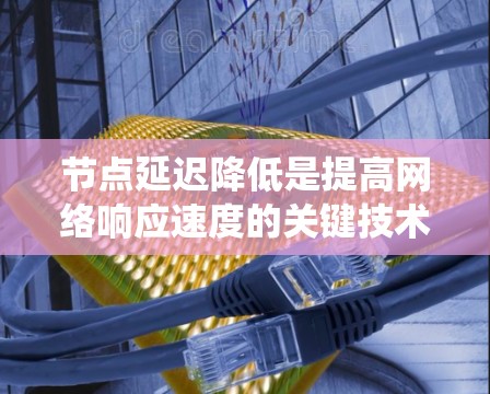 节点延迟降低是提高网络响应速度的关键技术，通过减少数据传输延迟来提升系统的稳定性和用户体验。以下是几种常见的节点延迟降低方法及其分析