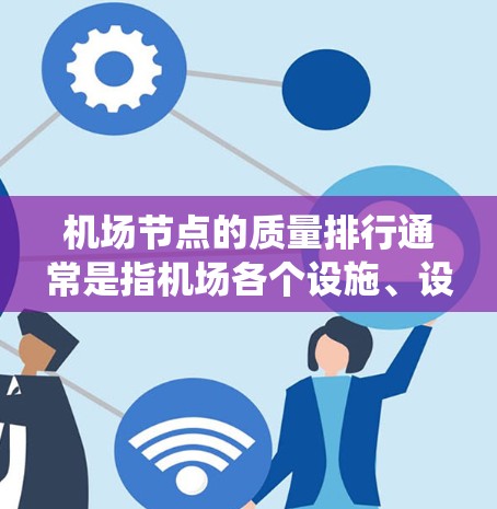 机场节点的质量排行通常是指机场各个设施、设备和系统在设计、建设、运营和运行中的质量、性能和效率的评价。不同的机场节点可能有不同的评价标准，但以下是一些常见的机场节点质量排行的方面