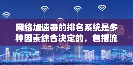 网络加速器的排名系统是多种因素综合决定的，包括流量、延迟、带宽、用户活跃度、评分等。选择合适的工具时需要考虑这些因素，同时也要考虑工具的稳定性、费用以及社区评价等。以下是详细的指南