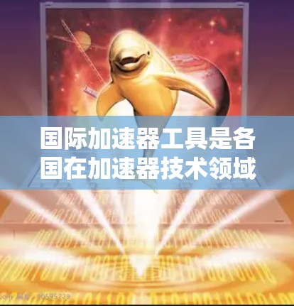 国际加速器工具是各国在加速器技术领域的合作产物，涉及设备、软件和数据分析等多个层面。这些工具不仅推动了加速器技术的发展，还促进了国际合作与技术交流。以下是对国际加速器工具的详细介绍