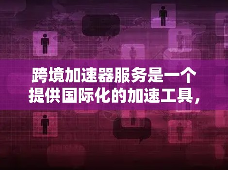 跨境加速器服务是一个提供国际化的加速工具，旨在帮助用户快速获取国内资源到国外。以下是该服务的详细分析