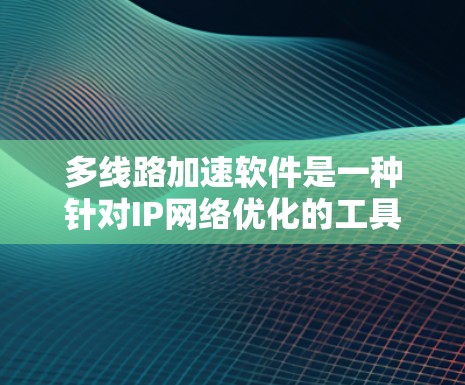 多线路加速软件是一种针对IP网络优化的工具，旨在提升网络连接的稳定性，确保每个子网的设备都能正常连接，减少网络中断风险。以下是对该软件的详细介绍
