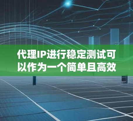 代理IP进行稳定测试可以作为一个简单且高效的测试方法，帮助你评估服务器、云服务器或物联网设备的稳定性。以下是一个步骤 guide，帮助你快速进行稳定测试