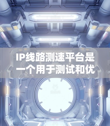 IP线路测速平台是一个用于测试和优化网络传输速度的核心工具，常用于测试网络设备如路由器和交换机。以下是关于该平台的详细信息