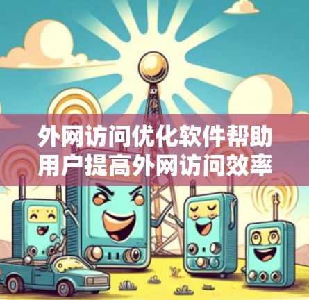 外网访问优化软件帮助用户提高外网访问效率，减少延迟和点击次数，同时防范恶意代码和广告。以下是对这些软件的详细分析和使用建议