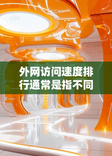 外网访问速度排行通常是指不同地区的网络性能指标，或者同一地区不同用户之间的访问速度排名。以下是一些常见的分析方向和数据来源