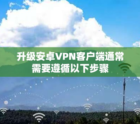 升级安卓VPN客户端通常需要遵循以下步骤