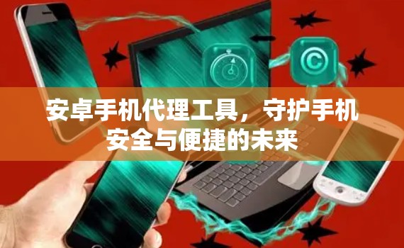 安卓手机代理工具，守护手机安全与便捷的未来