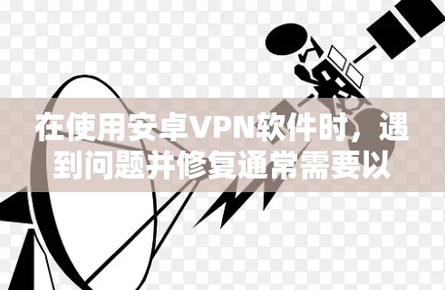 在使用安卓VPN软件时，遇到问题并修复通常需要以下步骤。以下是一个详细的修复指南，帮助你解决问题