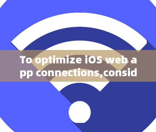 To optimize iOS web app connections,consider the following organized approach: