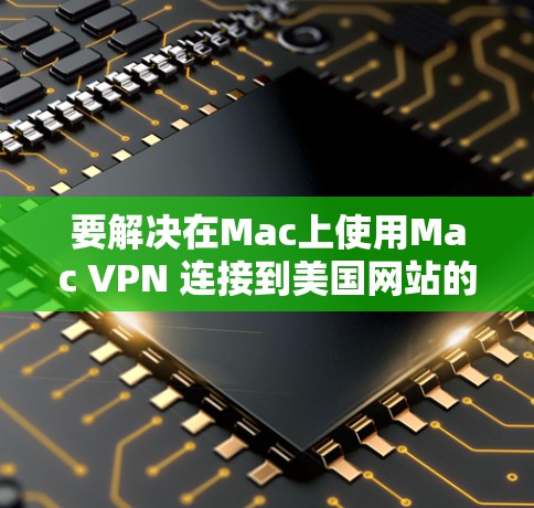 要解决在Mac上使用Mac VPN 连接到美国网站的错误，确保连接成功，可以按照以下步骤进行