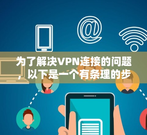 为了解决VPN连接的问题，以下是一个有条理的步骤指南