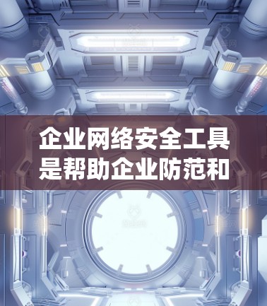 企业网络安全工具是帮助企业防范和应对网络攻击的关键手段，涵盖了多方面的防御性工具和综合解决方案。以下是对这些工具的系统介绍，帮助您更好地理解和应用这些工具