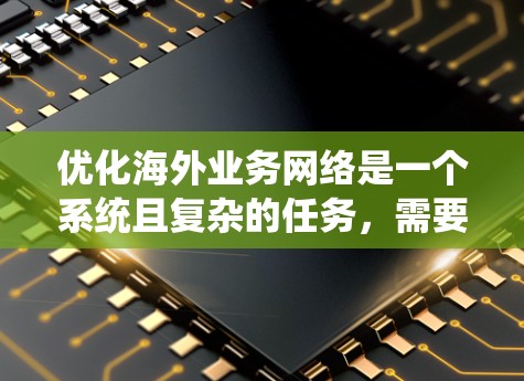 优化海外业务网络是一个系统且复杂的任务，需要多个方面的协调和执行。以下是一个结构化、分步骤的指南，帮助您系统地进行这一优化过程