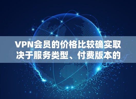 VPN会员的价格比较确实取决于服务类型、付费版本的具体内容以及用户的具体需求。以下是一些常见的VPN服务类型及其价格特点