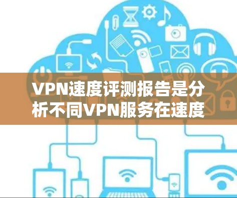 VPN速度评测报告是分析不同VPN服务在速度、安全性和稳定性方面的表现，通常会综合考虑多个因素来评估其性能。以下是关于 VPN 速度的评测报告，供参考