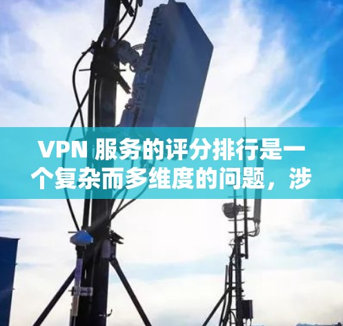 VPN 服务的评分排行是一个复杂而多维度的问题，涉及多个因素和数据。以下是一个基于多个因素和评分标准的VPN服务质量排行
