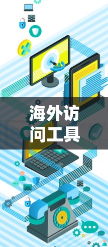 海外访问工具是帮助用户访问国外资源、服务器或网络服务的工具。以下是一些常见的海外访问工具和它们的功能