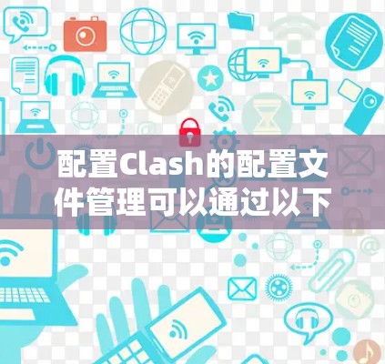 配置Clash的配置文件管理可以通过以下步骤进行