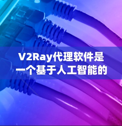 V2Ray代理软件是一个基于人工智能的代理工具，主要用于视频处理、图像识别、语音处理等领域。如果你需要下载并使用V2Ray代理软件，可以按照以下步骤操作