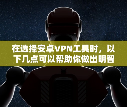 在选择安卓VPN工具时，以下几点可以帮助你做出明智的决定