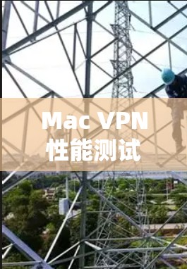 Mac VPN性能测试，助力网络安全的实用工具