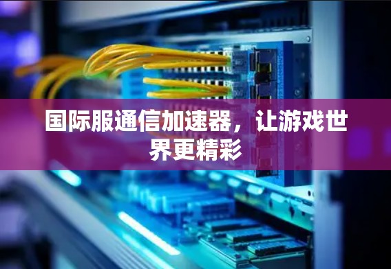 国际服通信加速器，让游戏世界更精彩