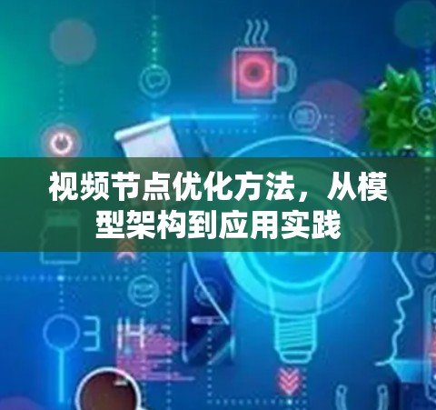 视频节点优化方法，从模型架构到应用实践
