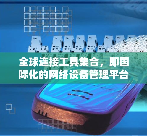 全球连接工具集合，即国际化的网络设备管理平台，旨在为不同国家提供统一的网络服务。以下是对该解决方案的详细总结